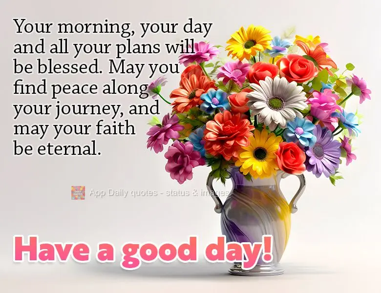 Your morning, your day and all your plans will be blessed. May you find peace along your journey, and may your faith be eternal. Have a good day!