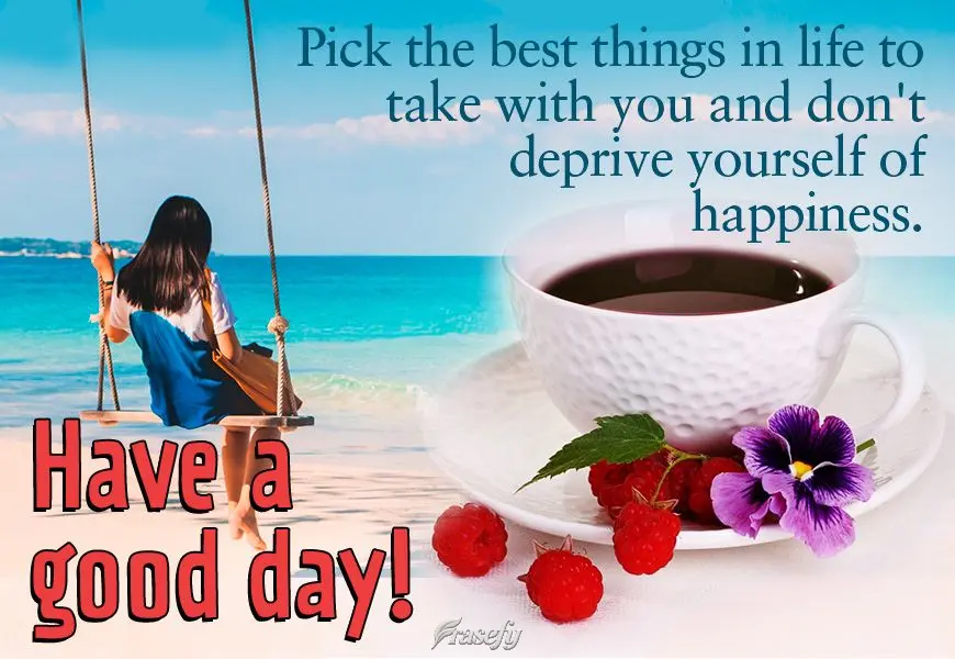 Escolha as melhores coisas da vida para carregar consigo e não se prive de ser feliz. Bom dia!
