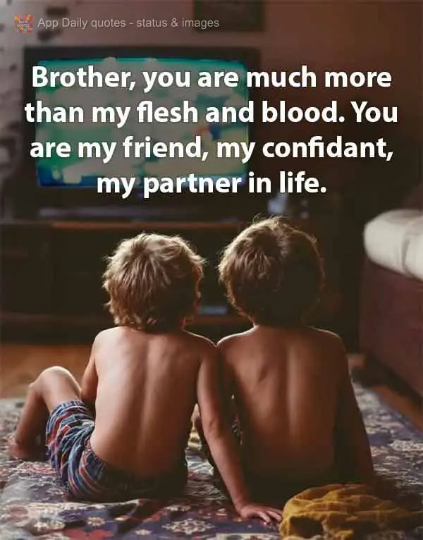 Brother, you are much more than my flesh and blood. You are my friend, my confidant, my partner in life.