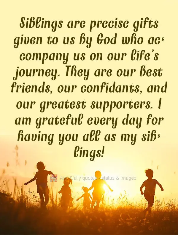 Siblings are precise gifts given to us by God who accompany us on our life's journey. They are our best friends, our confidants, and our greatest support...
