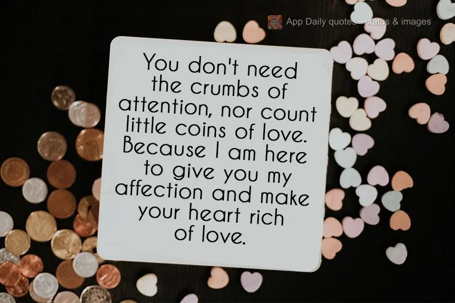 Você não precisa de migalhas de atenção, nem contar moedinhas de amor. Pois estou aqui para lhe dar meus carinhos e fazer seu coração rico de amor....