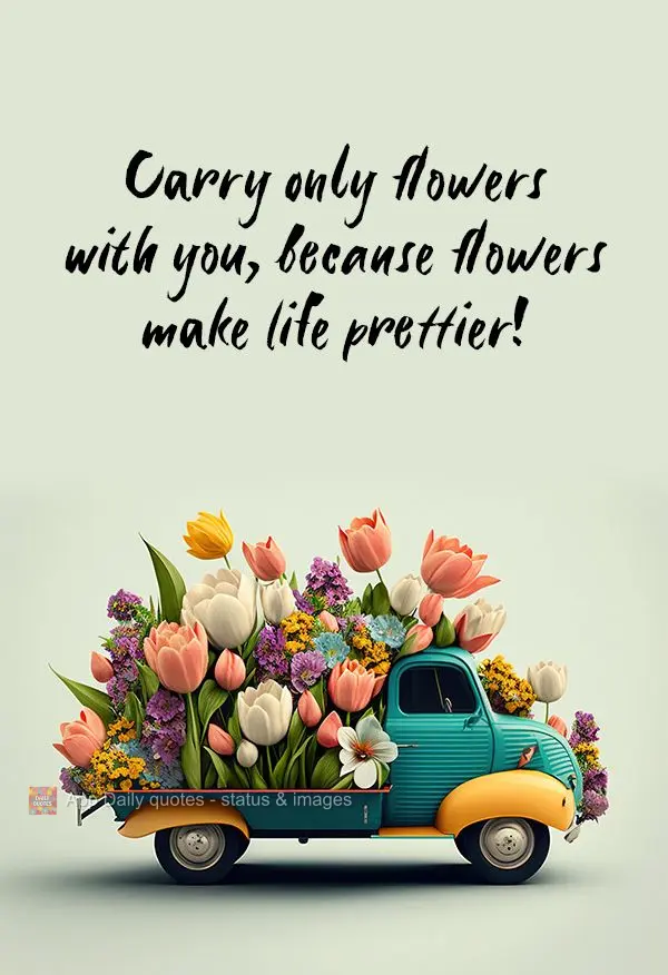 Carry only flowers with you, because flowers make life prettier!