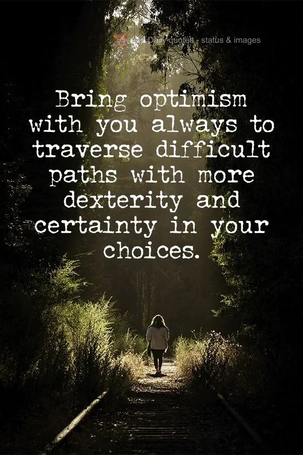 Carry optimism with you always so you can traverse difficult paths with more dexterity and certainty in your choices.