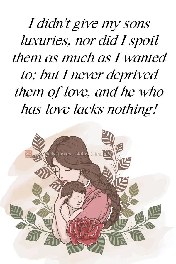 I didn't give my sons luxuries, nor did I spoil them as much as I wanted to; but I never deprived them of love, and he who has love lacks nothing!
