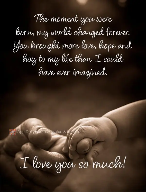 The moment you were born, my world changed forever. You brought more love, hope and hoy to my life than I could have ever imagined. I love you so much!...