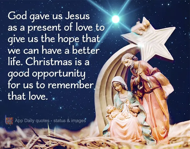 God gave us Jesus as a present of love to give us the hope that we can have a better life. Christmas is a good opportunity for us to remember that love....