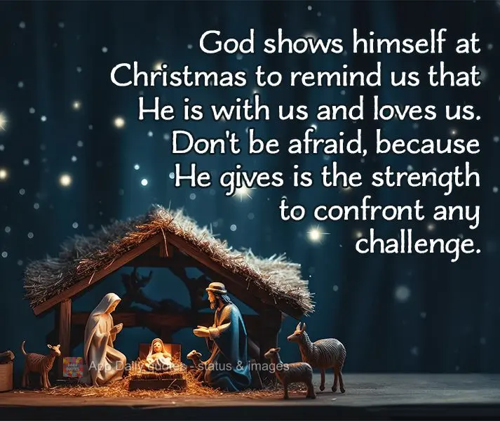God shows himself at Christmas to remind us that He is with us and loves us. Don't be afraid, because He gives is the strength to confront any challenge....