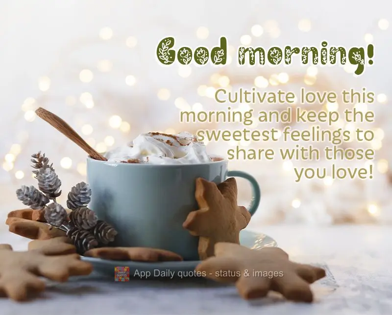 Cultivate love this morning and keep the sweetest feelings to share with those you love! Good morning!