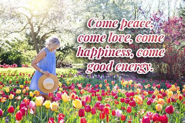 Come peace, come love, come happiness, come good energy.