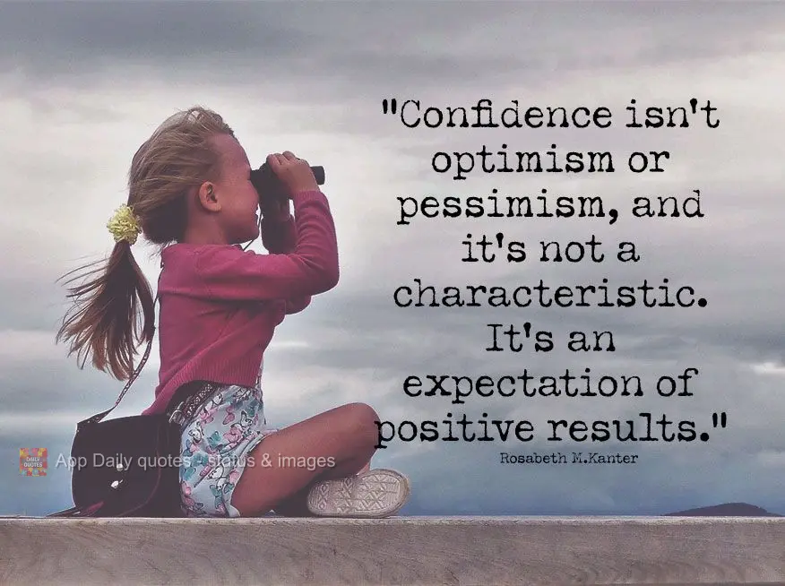 "Confidence isn't optimism or pessimism, and it's not a characteristic. It's an expectation of positive results."  Rosabeth Moss Kanter