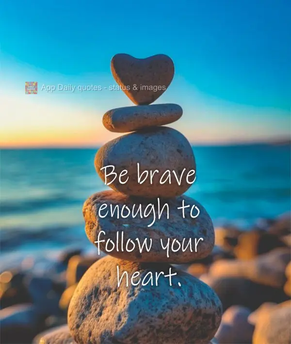 Be brave enough to follow your heart.