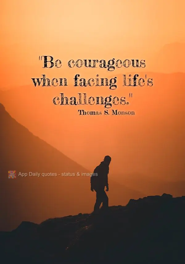 "Be courageous when facing life's challenges." Thomas S. Monson