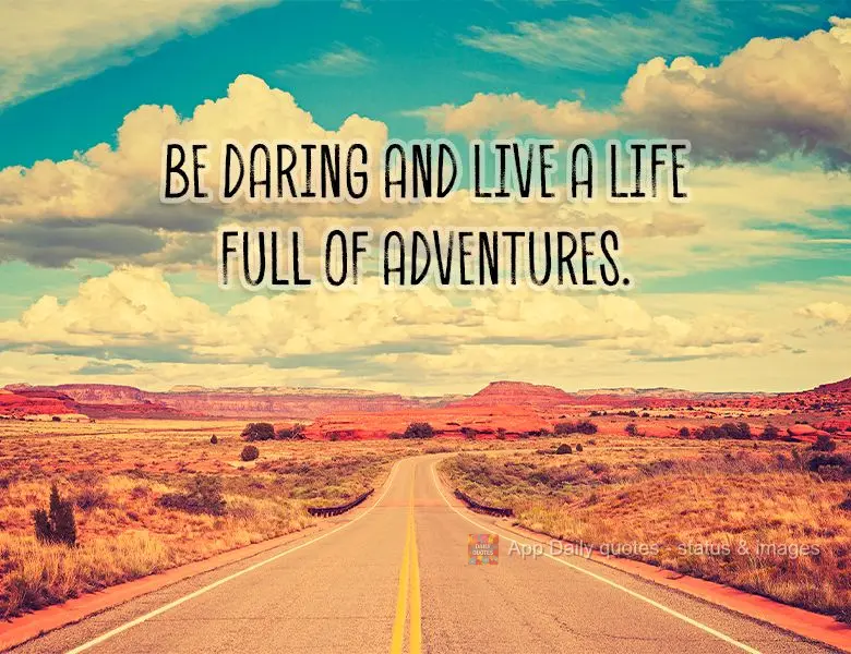 Be daring and live a life full of adventures.