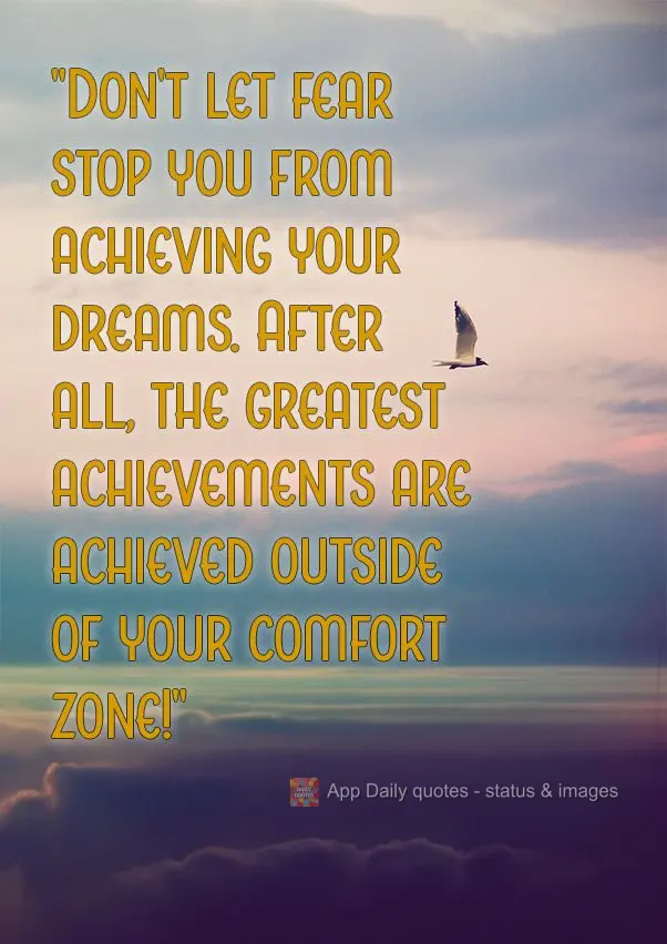"Don't let fear stop you from achieving your dreams. After all, the greatest achievements are achieved outside of your comfort zone!"
