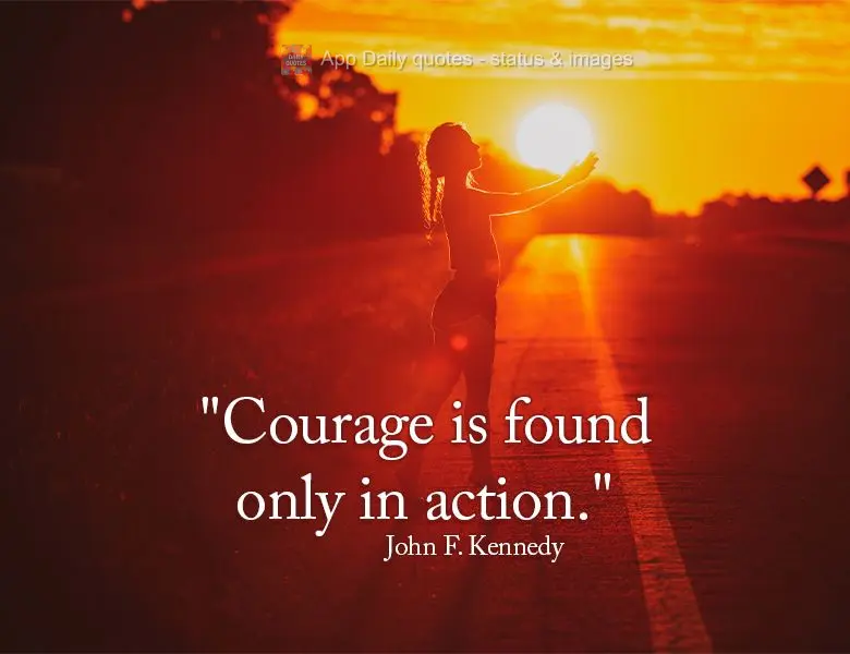 "Courage is found only in action." John F. Kennedy