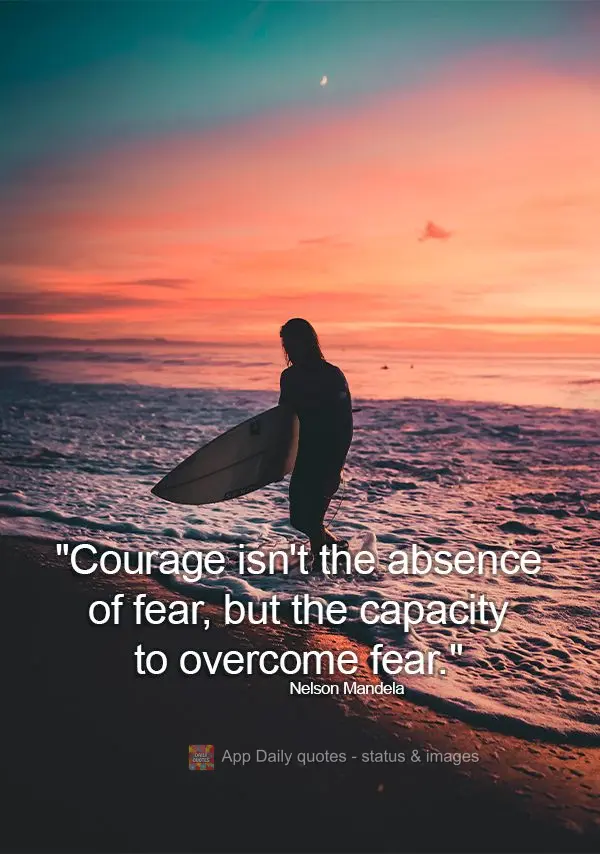 "Courage isn't the absence of fear, but the capacity to overcome fear." Nelson Mandela