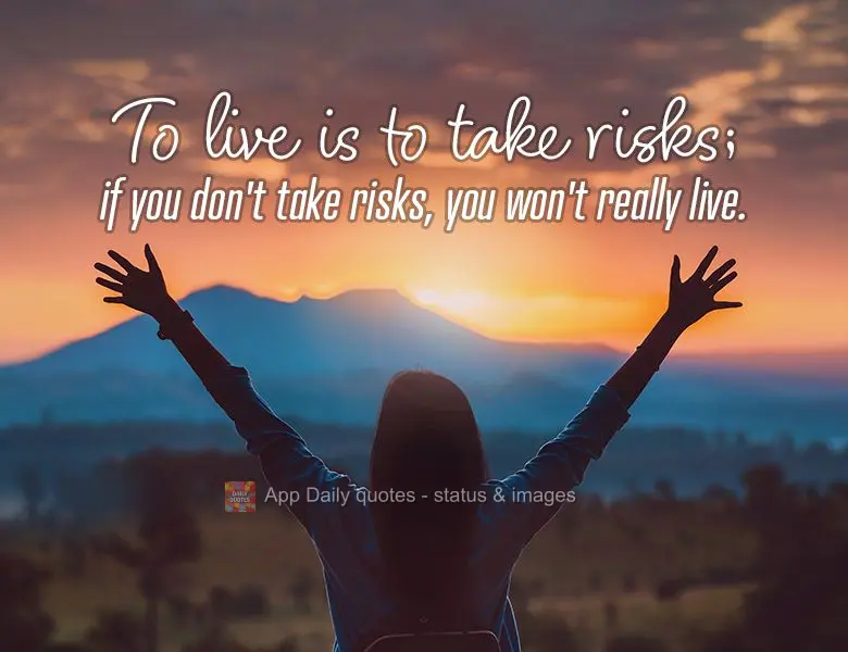 To live is to take risks; if you don't take risks, you won't really live.