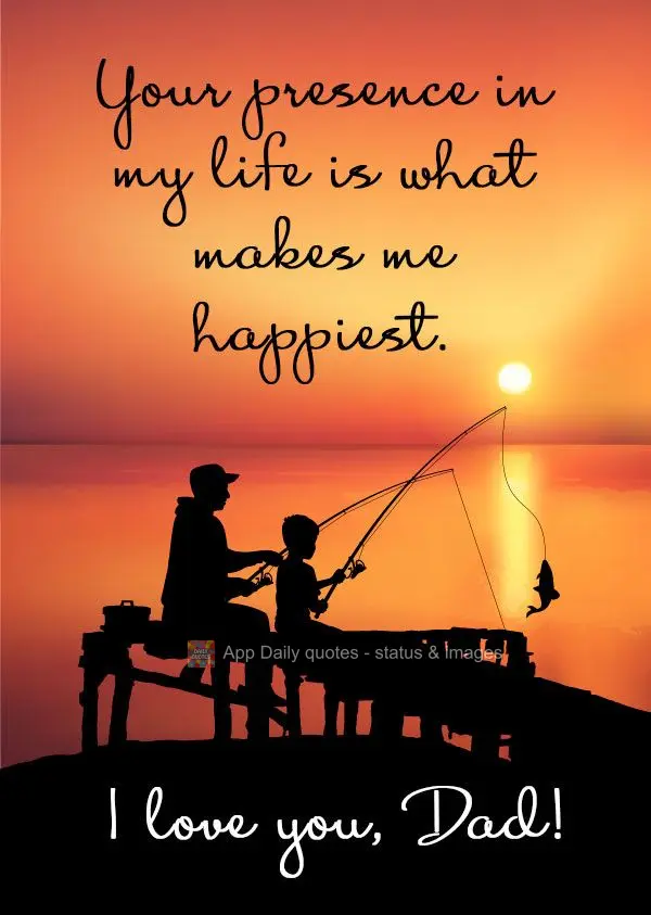 Your presence in my life is what makes me happiest. I love you, Dad!