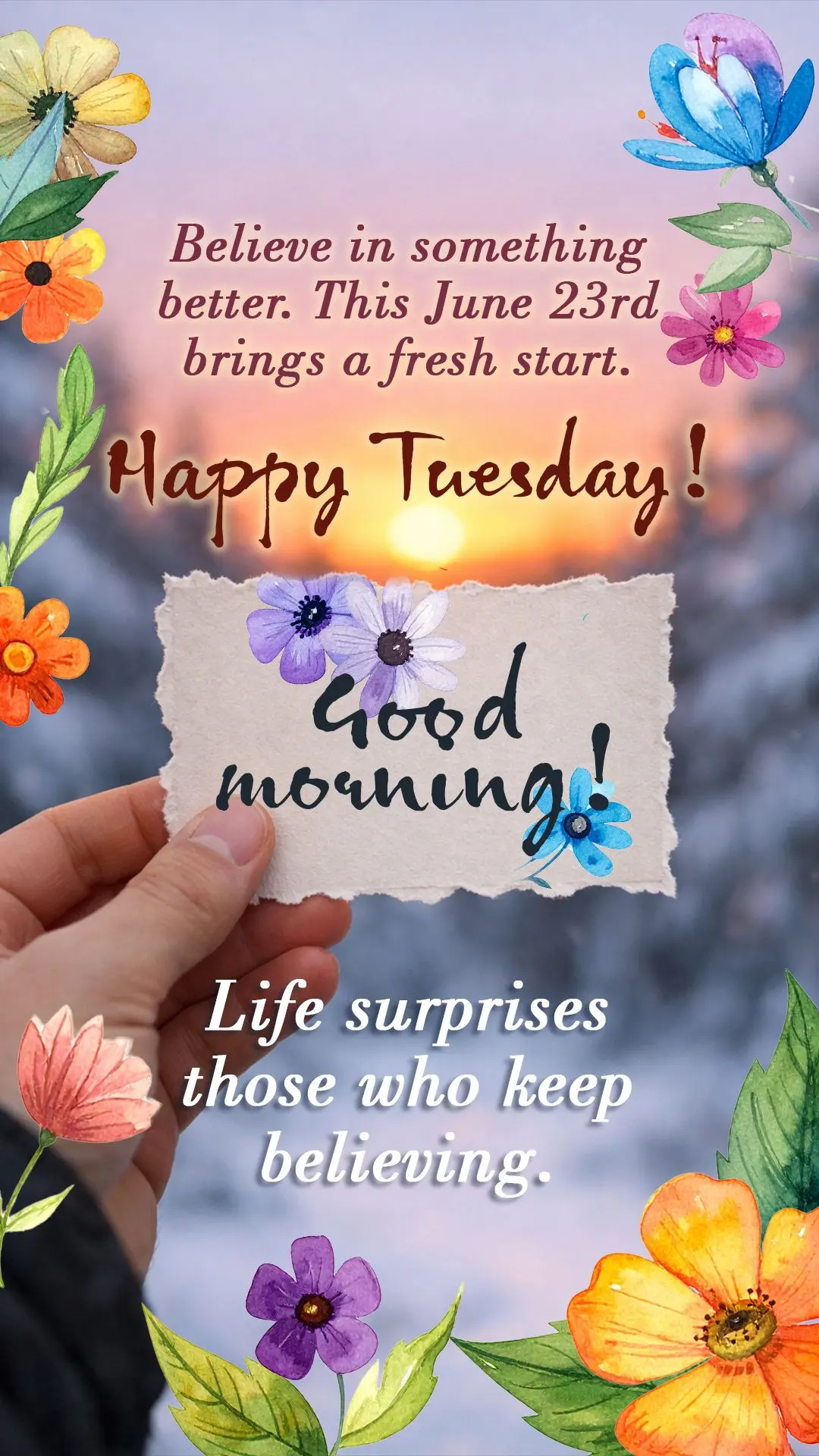 Good morning! Believe in something better. This June 23rd brings a fresh start. Happy Tuesday! Life surprises those who keep believing.