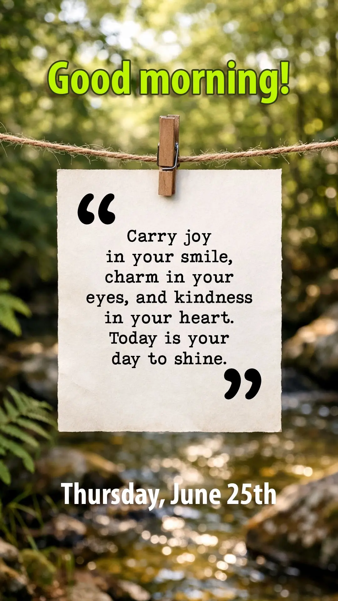 Good morning, Thursday, June 25th! Carry joy in your smile, charm in your eyes, and kindness in your heart. Today is your day to shine.