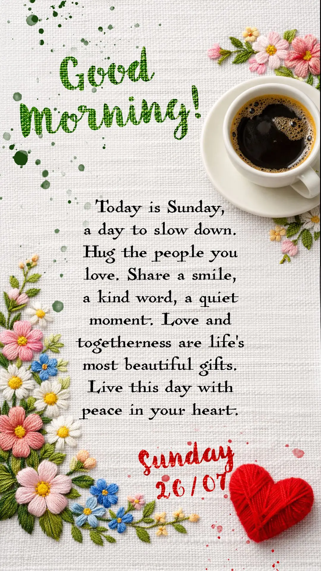 Good morning! Today is Sunday, a day to slow down. Hug the people you love. Share a smile, a kind word, a quiet moment. Love and togetherness are life's ...