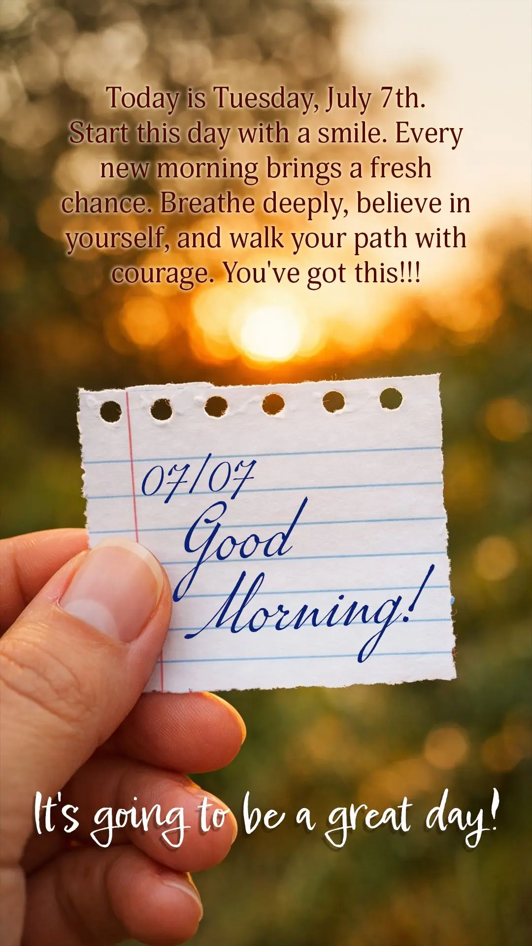 Good morning! Today is Tuesday, July 7th. Start this day with a smile. Every new morning brings a fresh chance. Breathe deeply, believe in yourself, and ...