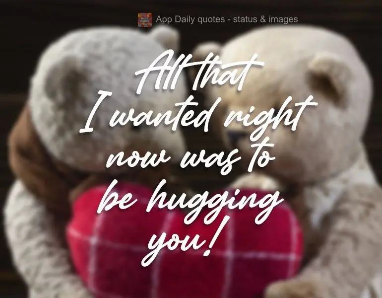 All that I want right now is to be hugging you! 