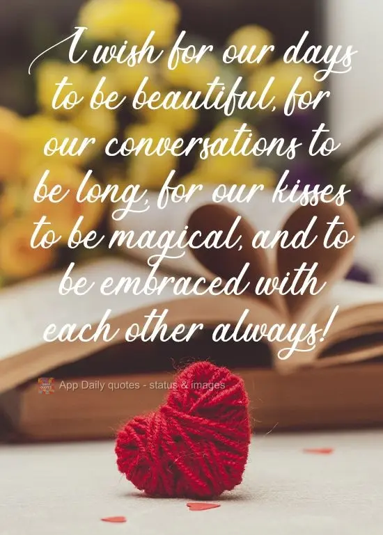 I hope our days are beautiful, our conversations are long, our kisses are magical, and we embrace forever!