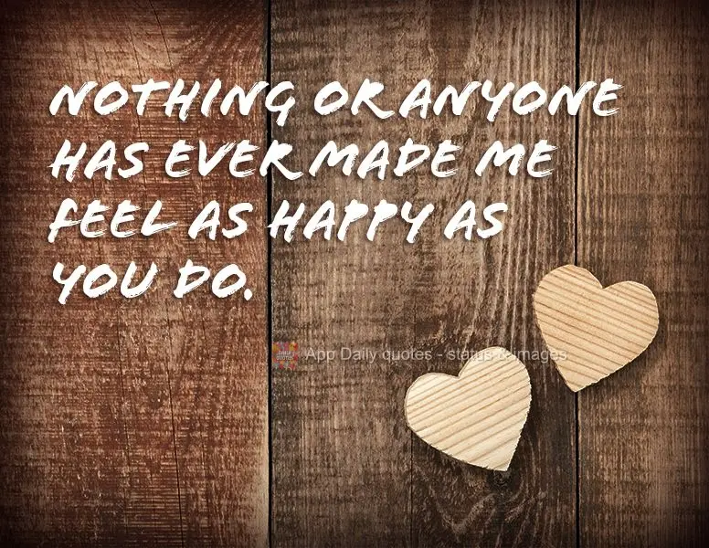Nothing or anyone has ever made me feel as happy as you do.