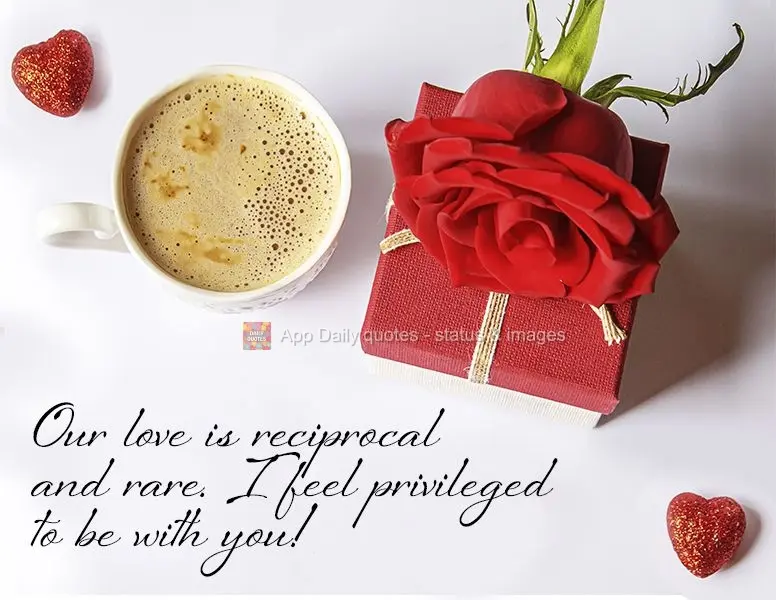Our love is mutual and rare. I feel privileged to be with you!