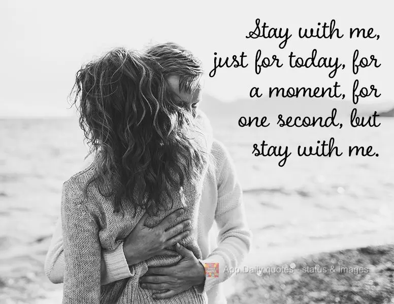 Stay with me, just for today, for a moment, for one second, but stay with me.