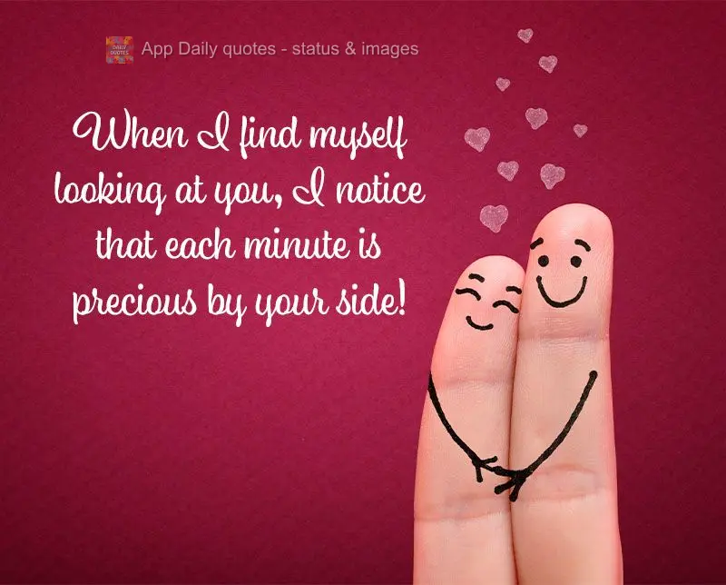 When I find myself looking at you, I realize that each minute is precious by your side!