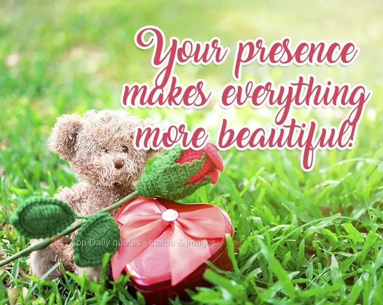 Your presence makes everything more beautiful! 
