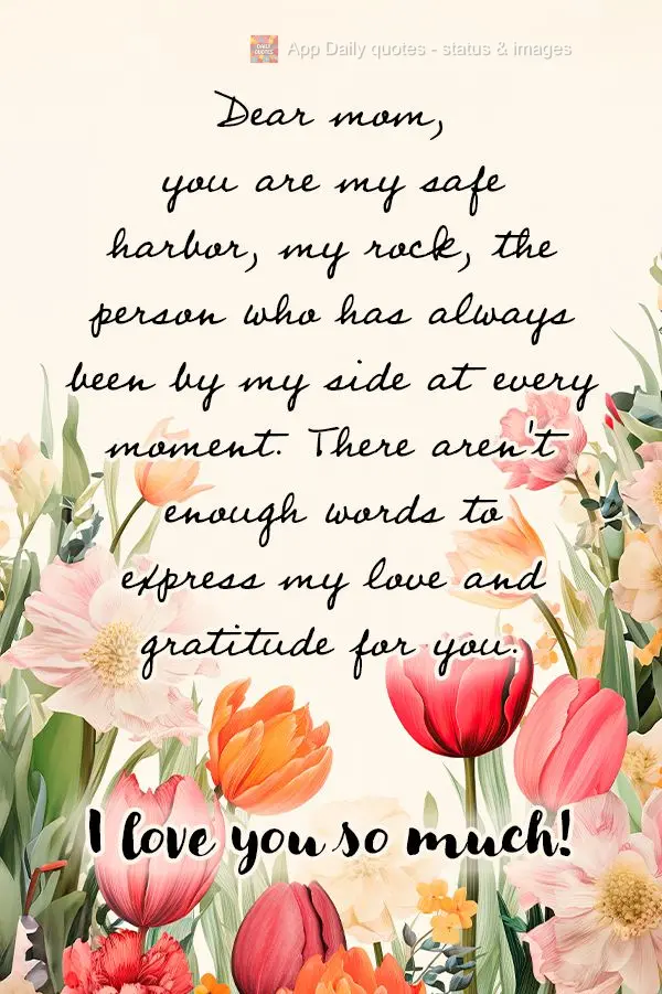 Dear mom, you are my safe harbor, my rock, the person who has always been by my side at every moment. There aren't enough words to express my love and gr...