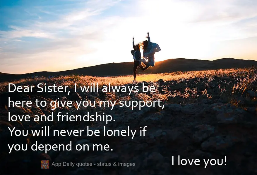 Dear Sister, I will always be here to give you my support, love and friendship. You will never be lonely if you depend on me. I love you!