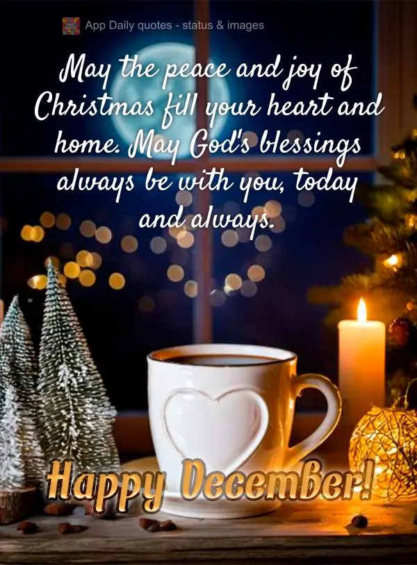 May the peace and joy of Christmas fill your heart and home. May God's blessings always be with you, today and always. Happy December!