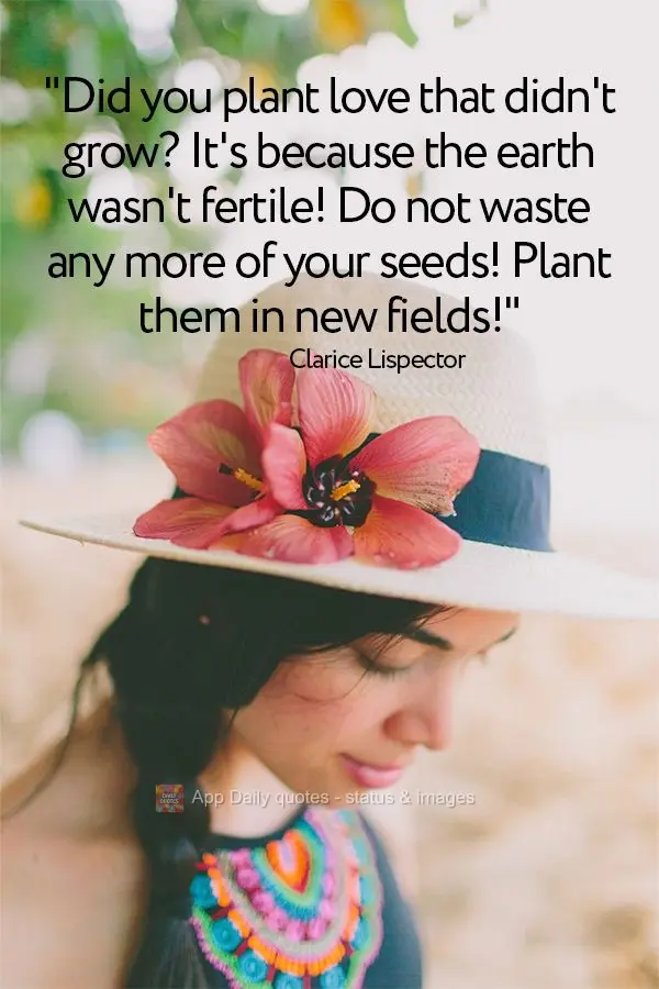 "Did you plant love that didn't grow? It's because the earth wasn't fertile! Do not waste any more of your seeds! Plant them in new fields!" Clarice Lisp...