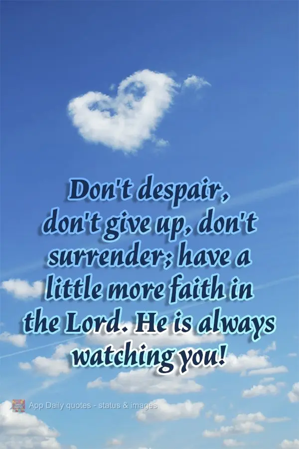 Don't despair, don't give up, don't surrender; have a little more faith in the Lord. He is always watching you!