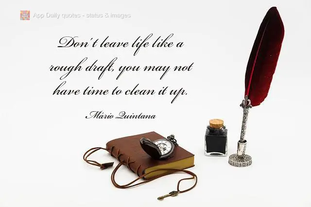 Don't leave life like a rough draft, you may not have time to clean it up. Mário Quintana