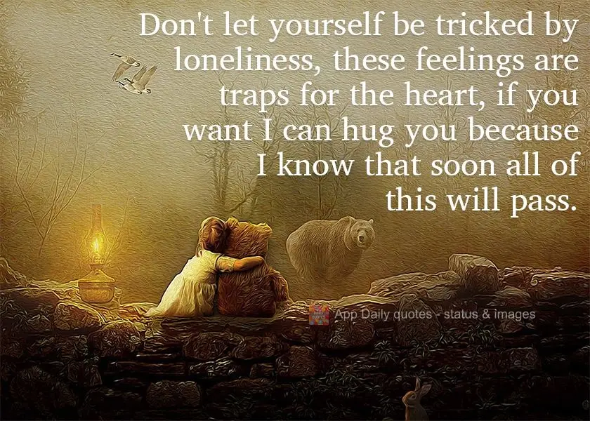 Don't let yourself be tricked by loneliness, these feelings are traps for the heart. If you want I can hug you because I know that soon all of this will ...