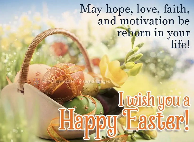 May hope, love, faith, and motivation be reborn in your life! I wish you a happy Easter!