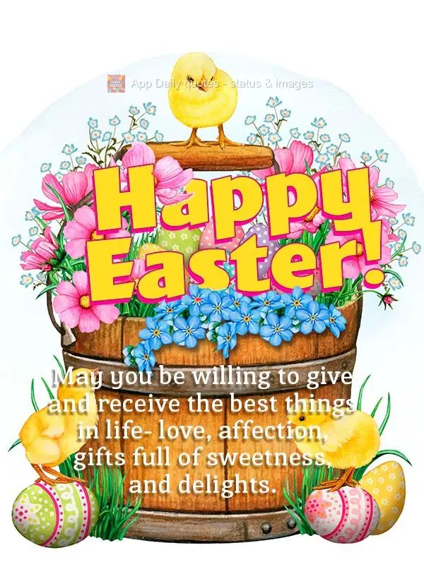 May you be willing to give and receive the best things in life- love, affection, gifts full of sweetness, and delights. Happy Easter!