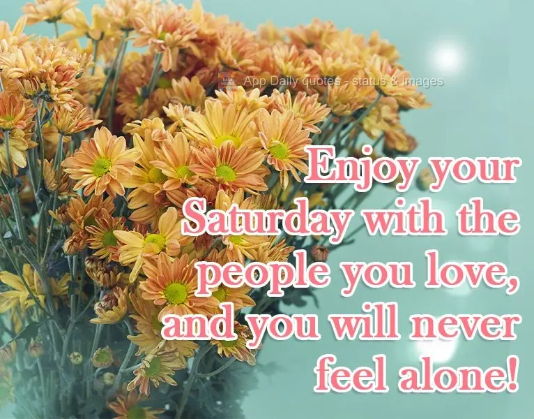 Enjoy your Saturday with the people you love, and you will never feel alone!