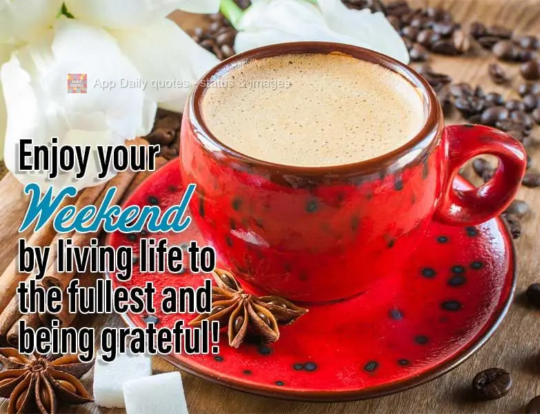 Enjoy your Weekend by living life to the fullest and being grateful!