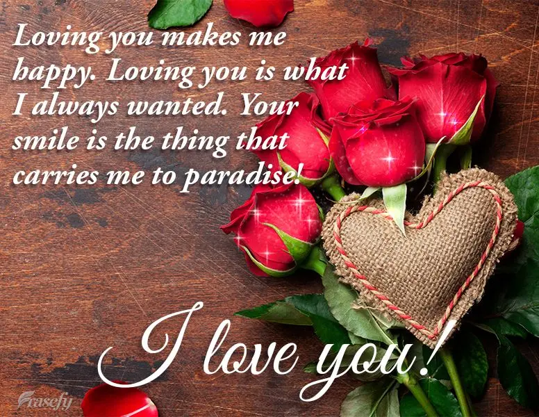 Te amar me faz feliz, te amar foi o que sempre quis. Teu sorriso é o motivo pelo qual você me leva ao paraíso!  Te amo!