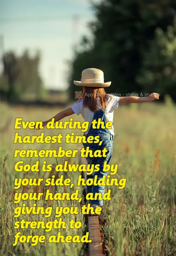 Even during the hardest times, remember that God is always by your side, holding your hand, and giving you the strength to forge ahead.