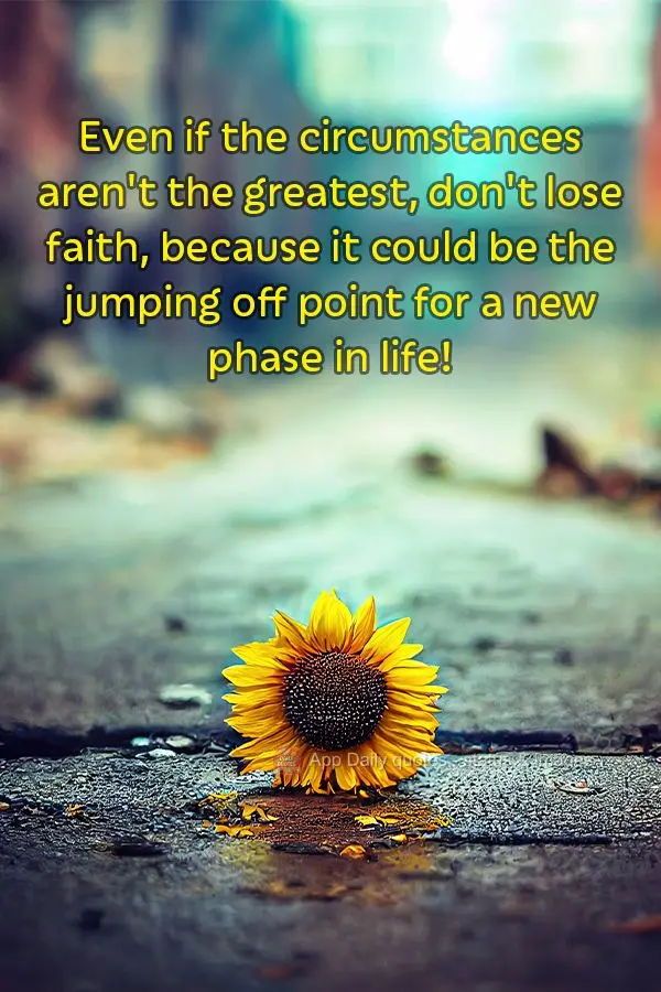 Even if the circumstances aren't the greatest, don't lose faith, because it could be the jumping off point for a new phase in life!