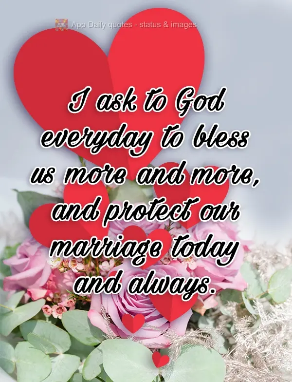 Every day, I ask God to bless us more and more, and to protect our marriage today and always.
