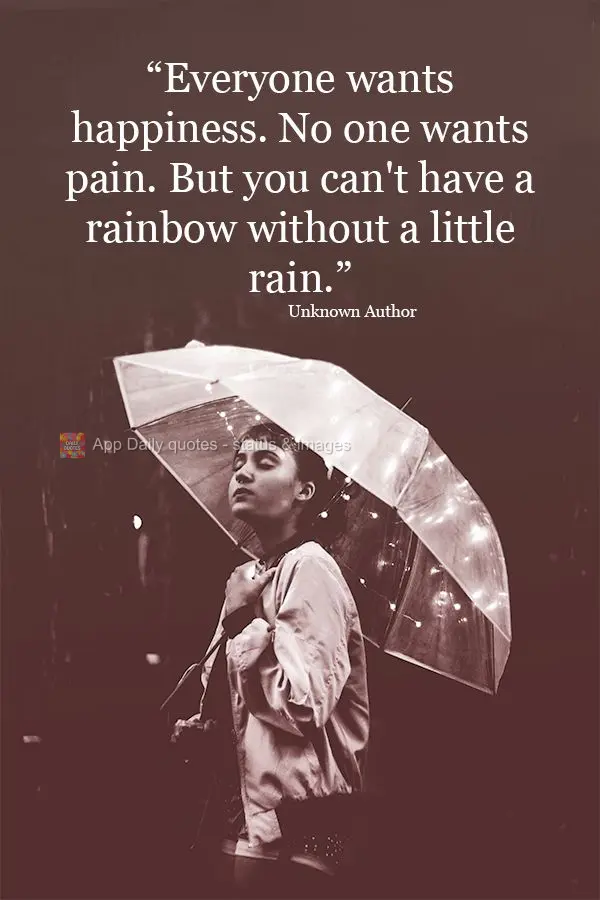 "Everyone wants happiness. No one wants pain. But you can't have a rainbow without a little rain." Unknown Author