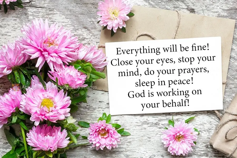 Everything will be fine! Close your eyes, stop your mind, say your prayers, sleep in peace! God is working on your behalf!